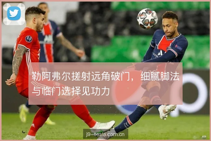 勒阿弗尔搓射远角破门，细腻脚法与临门选择见功力